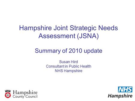 Hampshire Joint Strategic Needs Assessment (JSNA) Summary of 2010 update Susan Hird Consultant in Public Health NHS Hampshire.