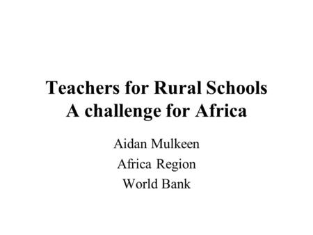 Teachers for Rural Schools A challenge for Africa Aidan Mulkeen Africa Region World Bank.