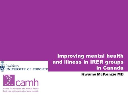 Improving mental health and illness in IRER groups in Canada Kwame McKenzie MD.