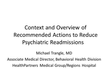 Context and Overview of Recommended Actions to Reduce Psychiatric Readmissions Michael Trangle, MD Associate Medical Director, Behavioral Health Division.