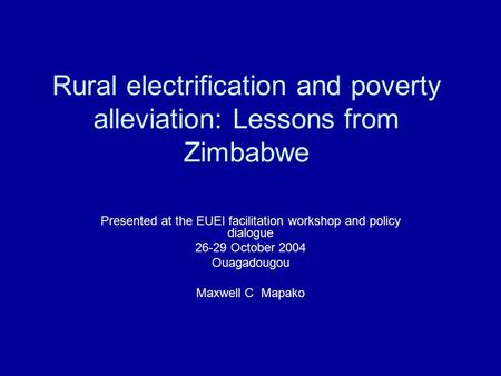 Rural electrification and poverty alleviation: Lessons from Zimbabwe Presented at the EUEI facilitation workshop and policy dialogue 26-29 October 2004.