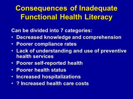 Consequences of Inadequate Functional Health Literacy Can be divided into 7 categories: Decreased knowledge and comprehension Poorer compliance rates Lack.