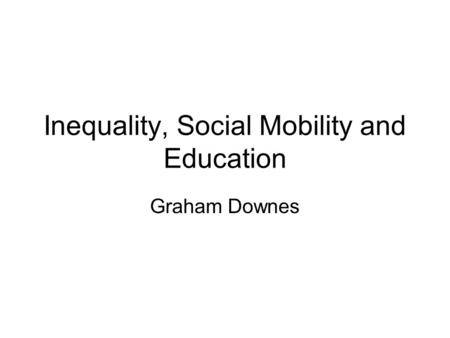 Inequality, Social Mobility and Education Graham Downes.