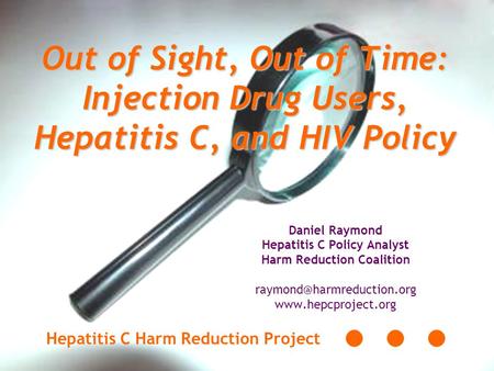 Out of Sight, Out of Time: Injection Drug Users, Hepatitis C, and HIV Policy Daniel Raymond Hepatitis C Policy Analyst Harm Reduction Coalition