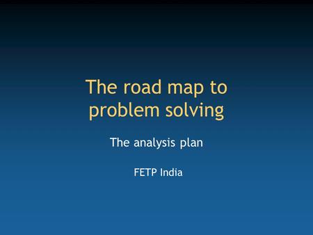 The road map to problem solving The analysis plan FETP India.