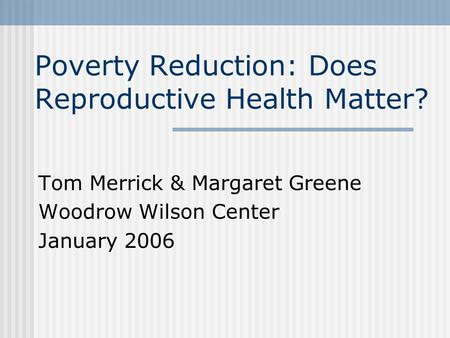 Poverty Reduction: Does Reproductive Health Matter? Tom Merrick & Margaret Greene Woodrow Wilson Center January 2006.