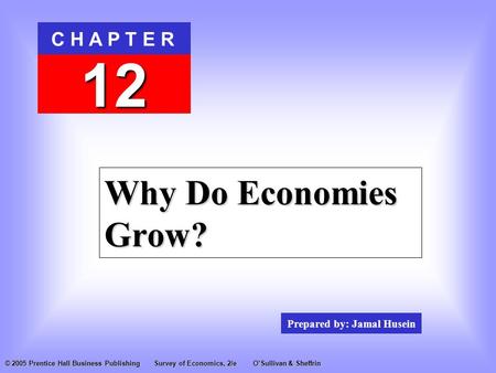 Prepared by: Jamal Husein C H A P T E R 12 © 2005 Prentice Hall Business PublishingSurvey of Economics, 2/eO’Sullivan & Sheffrin Why Do Economies Grow?