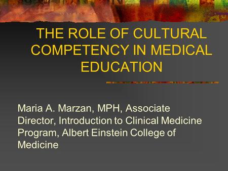 THE ROLE OF CULTURAL COMPETENCY IN MEDICAL EDUCATION Maria A. Marzan, MPH, Associate Director, Introduction to Clinical Medicine Program, Albert Einstein.