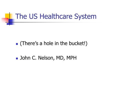 The US Healthcare System (There’s a hole in the bucket!) John C. Nelson, MD, MPH.