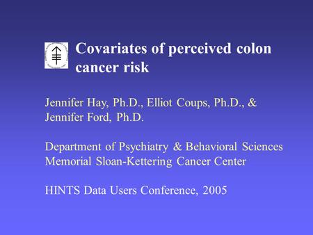 Covariates of perceived colon cancer risk Jennifer Hay, Ph.D., Elliot Coups, Ph.D., & Jennifer Ford, Ph.D. Department of Psychiatry & Behavioral Sciences.