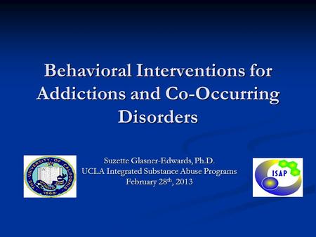 Behavioral Interventions for Addictions and Co-Occurring Disorders Suzette Glasner-Edwards, Ph.D. UCLA Integrated Substance Abuse Programs February 28.