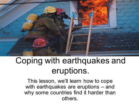 Coping with earthquakes and eruptions. This lesson, we’ll learn how to cope with earthquakes are eruptions – and why some countries find it harder than.