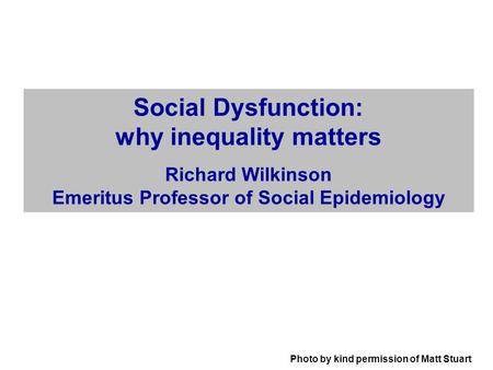 Photo by kind permission of Matt Stuart Social Dysfunction: why inequality matters Richard Wilkinson Emeritus Professor of Social Epidemiology.