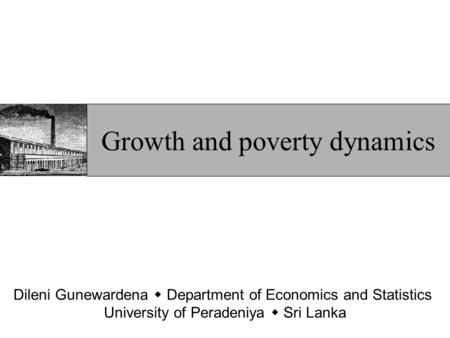 Dileni Gunewardena  Department of Economics and Statistics University of Peradeniya  Sri Lanka Growth and poverty dynamics.