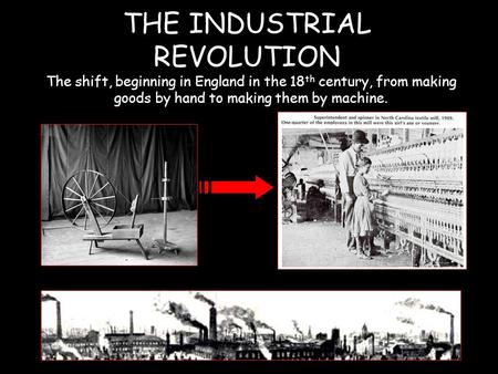 THE INDUSTRIAL REVOLUTION The shift, beginning in England in the 18 th century, from making goods by hand to making them by machine.