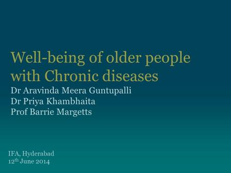 Well-being of older people with Chronic diseases Dr Aravinda Meera Guntupalli Dr Priya Khambhaita Prof Barrie Margetts IFA, Hyderabad 12 th June 2014.
