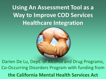 1 Using An Assessment Tool as a Way to Improve COD Services Healthcare Integration Darien De Lu, Dept. of Alcohol and Drug Programs, Co-Occurring Disorders.