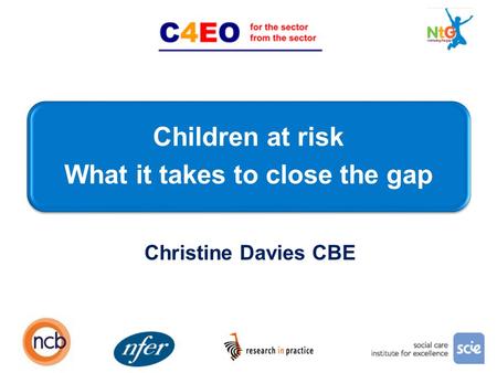 Children at risk What it takes to close the gap 1 Christine Davies CBE.