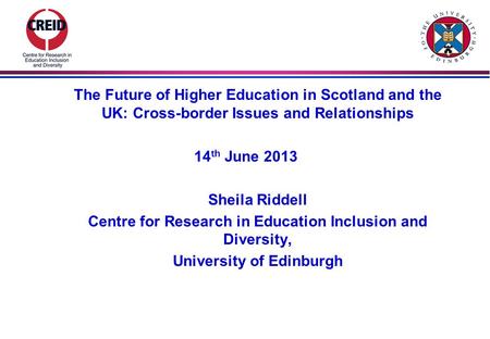 The Future of Higher Education in Scotland and the UK: Cross-border Issues and Relationships 14 th June 2013 Sheila Riddell Centre for Research in Education.
