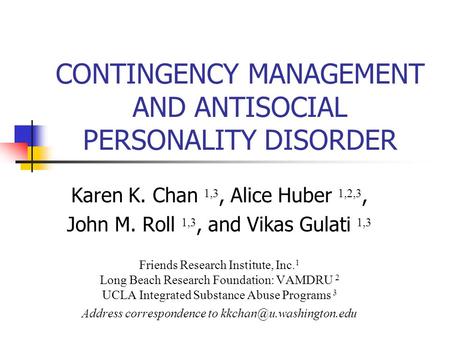 CONTINGENCY MANAGEMENT AND ANTISOCIAL PERSONALITY DISORDER Karen K. Chan 1,3, Alice Huber 1,2,3, John M. Roll 1,3, and Vikas Gulati 1,3 Friends Research.