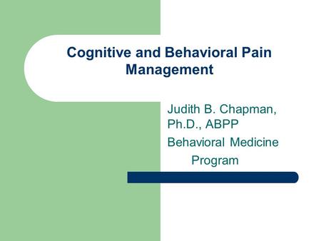 Cognitive and Behavioral Pain Management Judith B. Chapman, Ph.D., ABPP Behavioral Medicine Program.