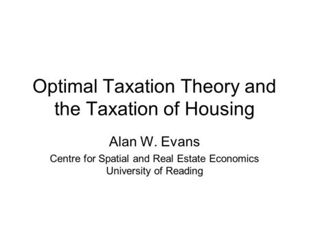 Optimal Taxation Theory and the Taxation of Housing Alan W. Evans Centre for Spatial and Real Estate Economics University of Reading.