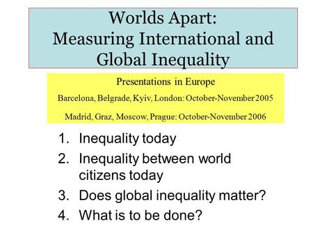 Worlds Apart: Measuring International and Global Inequality 1.Inequality today 2.Inequality between world citizens today 3.Does global inequality matter?