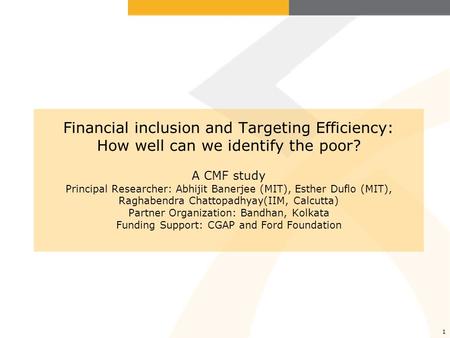 1 Financial inclusion and Targeting Efficiency: How well can we identify the poor? A CMF study Principal Researcher: Abhijit Banerjee (MIT), Esther Duflo.