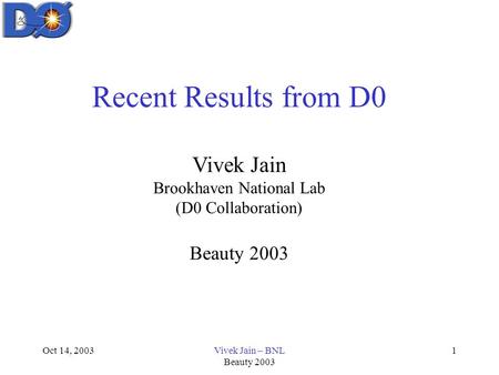 Oct 14, 2003Vivek Jain – BNL Beauty 2003 1 Recent Results from D0 Vivek Jain Brookhaven National Lab (D0 Collaboration) Beauty 2003.