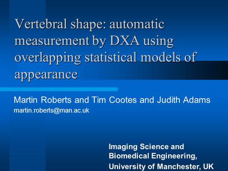 Vertebral shape: automatic measurement by DXA using overlapping statistical models of appearance Martin Roberts and Tim Cootes and Judith Adams