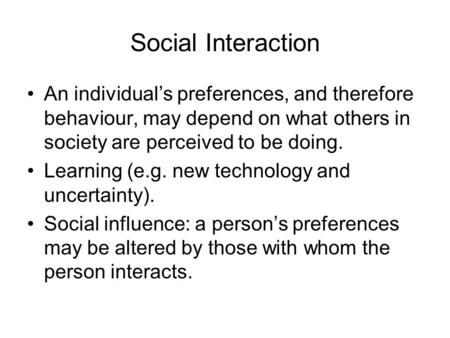 Social Interaction An individual’s preferences, and therefore behaviour, may depend on what others in society are perceived to be doing. Learning (e.g.
