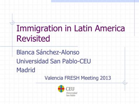 Immigration in Latin America Revisited Blanca Sánchez-Alonso Universidad San Pablo-CEU Madrid Valencia FRESH Meeting 2013.