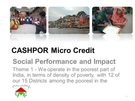 CASHPOR Micro Credit Social Performance and Impact Theme 1 - We operate in the poorest part of India, in terms of density of poverty, with 12 of our 15.