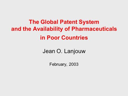 Jean O. Lanjouw February, 2003 The Global Patent System and the Availability of Pharmaceuticals in Poor Countries.