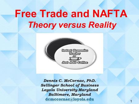 1 Free Trade and NAFTA Theory versus Reality Dennis C. McCornac, PhD. Sellinger School of Business Loyola University Maryland Baltimore, Maryland