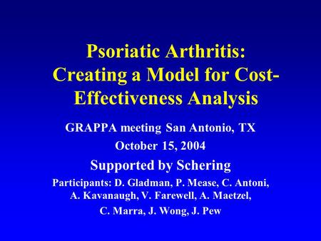 Psoriatic Arthritis: Creating a Model for Cost- Effectiveness Analysis GRAPPA meeting San Antonio, TX October 15, 2004 Supported by Schering Participants: