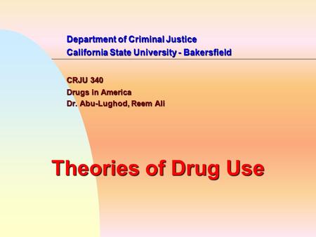 Department of Criminal Justice California State University - Bakersfield CRJU 340 Drugs in America Dr. Abu-Lughod, Reem Ali Theories of Drug Use.