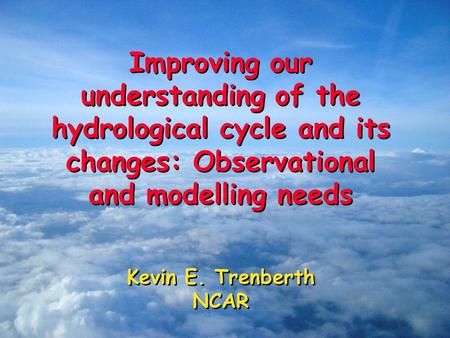Improving our understanding of the hydrological cycle and its changes: Observational and modelling needs Kevin E. Trenberth NCAR Improving our understanding.