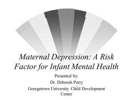 Maternal Depression: A Risk Factor for Infant Mental Health Presented by: Dr. Deborah Perry Georgetown University Child Development Center.