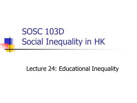 SOSC 103D Social Inequality in HK Lecture 24: Educational Inequality.