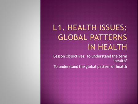 Lesson Objectives: To understand the term ‘health’ To understand the global pattern of health.