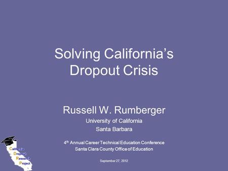 September 27, 2012 Solving California’s Dropout Crisis Russell W. Rumberger University of California Santa Barbara 4 th Annual Career Technical Education.