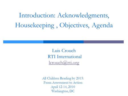 Introduction: Acknowledgments, Housekeeping, Objectives, Agenda Luis Crouch RTI International  All Children Reading by 2015: