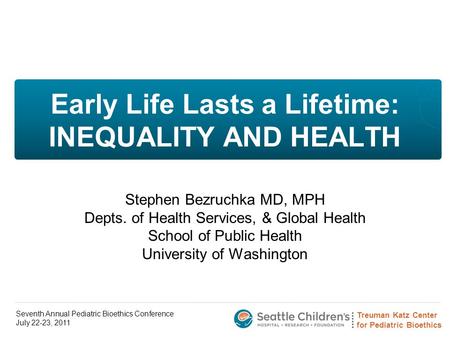 Treuman Katz Center for Pediatric Bioethics Seventh Annual Pediatric Bioethics Conference July 22-23, 2011 Early Life Lasts a Lifetime: INEQUALITY AND.