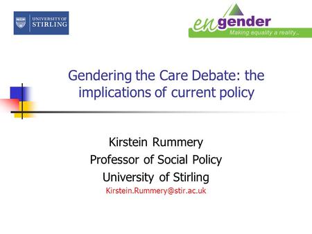 Gendering the Care Debate: the implications of current policy Kirstein Rummery Professor of Social Policy University of Stirling