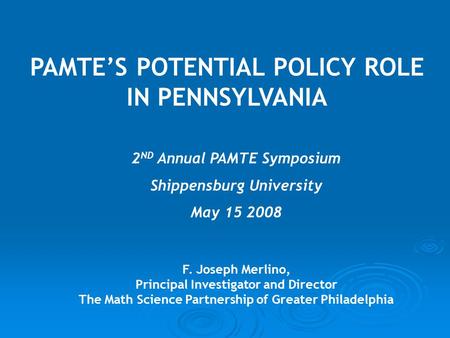 PAMTE’S POTENTIAL POLICY ROLE IN PENNSYLVANIA F. Joseph Merlino, Principal Investigator and Director The Math Science Partnership of Greater Philadelphia.