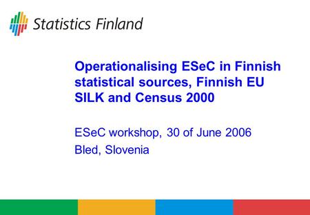 Operationalising ESeC in Finnish statistical sources, Finnish EU SILK and Census 2000 ESeC workshop, 30 of June 2006 Bled, Slovenia.