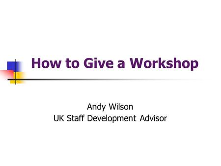 How to Give a Workshop Andy Wilson UK Staff Development Advisor.