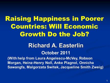 Raising Happiness in Poorer Countries: Will Economic Growth Do the Job? Richard A. Easterlin October 2011 1 (With help from Laura Angelescu-McVey, Robson.