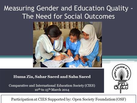 Measuring Gender and Education Quality - The Need for Social Outcomes Huma Zia, Sahar Saeed and Saba Saeed Comparative and International Education Society.
